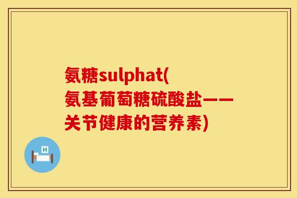 氨糖sulphat(氨基葡萄糖硫酸盐——关节健康的营养素)