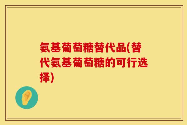 氨基葡萄糖替代品(替代氨基葡萄糖的可行选择)
