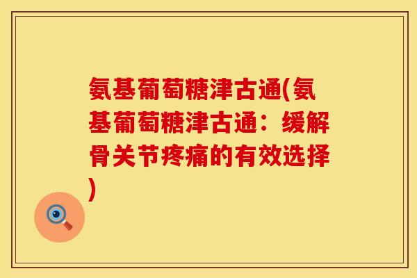 氨基葡萄糖津古通(氨基葡萄糖津古通:缓解骨关节的有效选择) 氨基葡萄糖津古通(氨基葡萄糖津古通:缓解骨关节的有效选择)