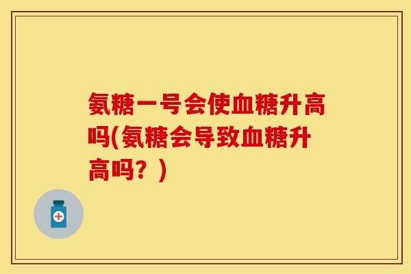 氨糖一号会使升高吗(氨糖会导致升高吗?) 氨糖一号会使升高吗(氨糖会导致升高吗?)