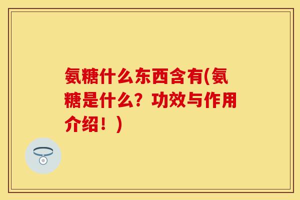 氨糖什么东西含有(氨糖是什么？功效与作用介绍！)