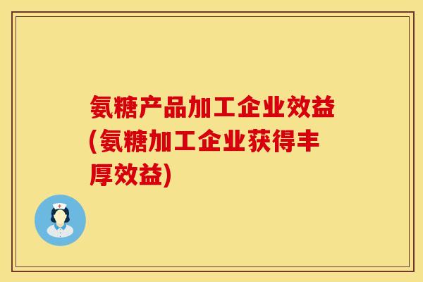 氨糖产品加工企业效益(氨糖加工企业获得丰厚效益)