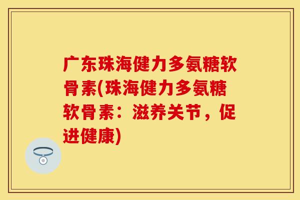 广东珠海健力多氨糖软骨素(珠海健力多氨糖软骨素:滋养关节,促进健康)
