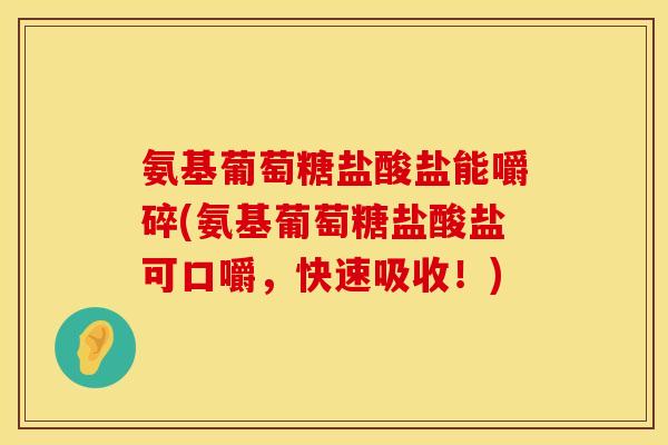 氨基葡萄糖盐酸盐能嚼碎(氨基葡萄糖盐酸盐可口嚼,快速吸收!) 氨基葡萄糖盐酸盐能嚼碎(氨基葡萄糖盐酸盐可口嚼,快速吸收!)