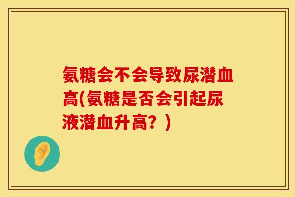 氨糖会不会导致尿潜血高(氨糖是否会引起尿液潜血升高?)