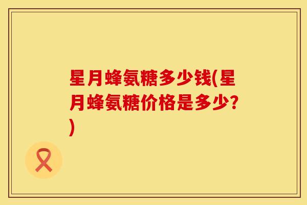 星月蜂氨糖多少钱(星月蜂氨糖价格是多少?) 星月蜂氨糖多少钱(星月蜂氨糖价格是多少?)