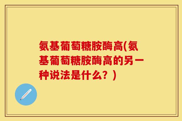 氨基葡萄糖胺酶高(氨基葡萄糖胺酶高的另一种说法是什么？)