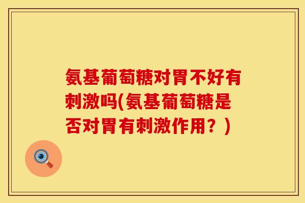 氨基葡萄糖对胃不好有刺激吗(氨基葡萄糖是否对胃有刺激作用?) 氨基葡萄糖对胃不好有刺激吗(氨基葡萄糖是否对胃有刺激作用?)