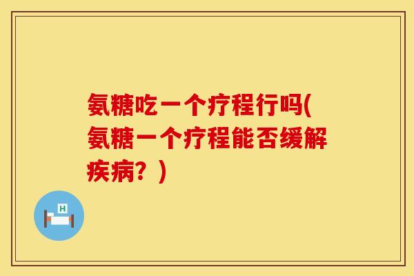 氨糖吃一个疗程行吗(氨糖一个疗程能否缓解?) 氨糖吃一个疗程行吗(氨糖一个疗程能否缓解?)