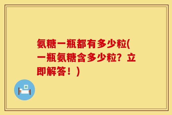 氨糖一瓶都有多少粒(一瓶氨糖含多少粒？立即解答！)