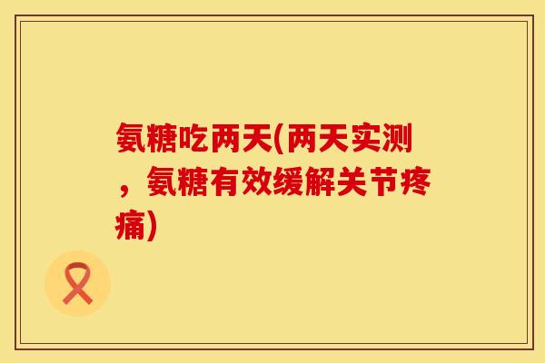 氨糖吃两天(两天实测，氨糖有效缓解关节)