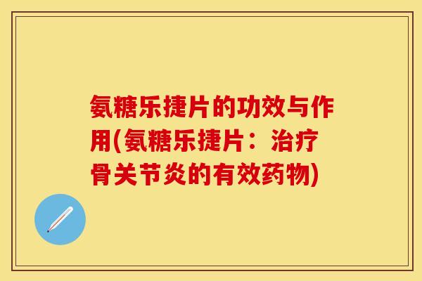 氨糖乐捷片的功效与作用(氨糖乐捷片：治疗骨关节炎的有效药物)