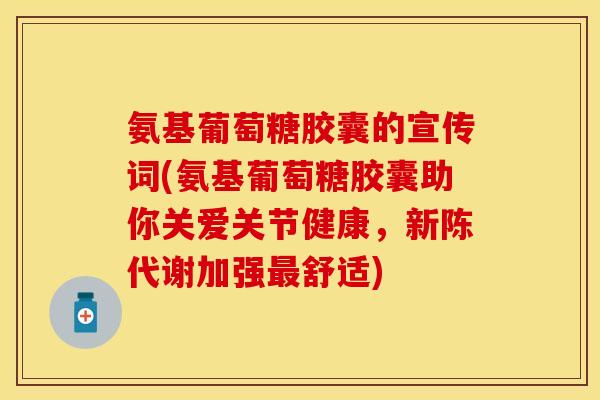 氨基葡萄糖胶囊的宣传词(氨基葡萄糖胶囊助你关爱关节健康,加强舒适) 氨基葡萄糖胶囊的宣传词(氨基葡萄糖胶囊助你关爱关节健康,加强舒适)