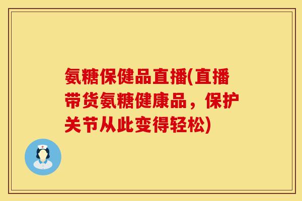 氨糖保健品直播(直播带货氨糖健康品,保护关节从此变得轻松) 氨糖保健品直播(直播带货氨糖健康品,保护关节从此变得轻松)
