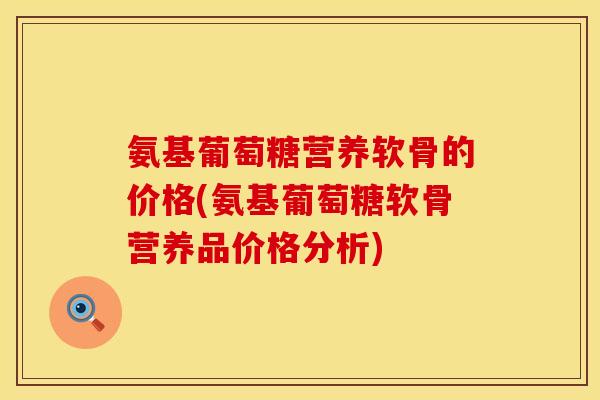 氨基葡萄糖营养软骨的价格(氨基葡萄糖软骨营养品价格分析)