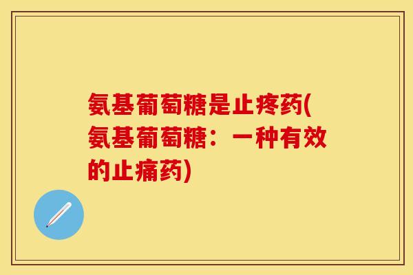 氨基葡萄糖是止疼药(氨基葡萄糖:一种有效的药) 氨基葡萄糖是止疼药(氨基葡萄糖:一种有效的药)