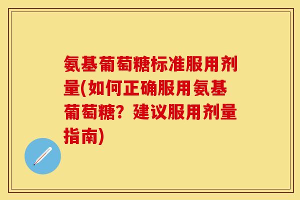 氨基葡萄糖标准服用剂量(如何正确服用氨基葡萄糖?建议服用剂量指南) 氨基葡萄糖标准服用剂量(如何正确服用氨基葡萄糖?建议服用剂量指南)