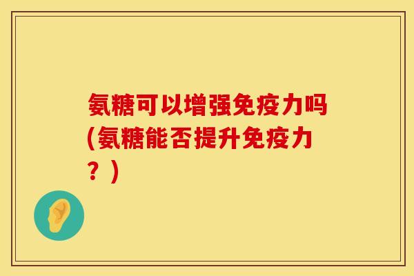 氨糖可以增强免疫力吗(氨糖能否提升免疫力?)