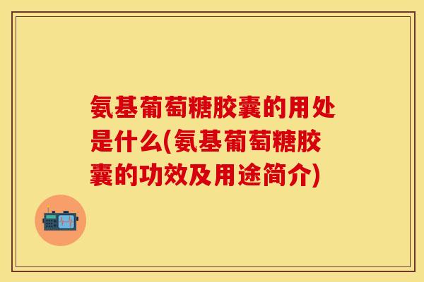 氨基葡萄糖胶囊的用处是什么(氨基葡萄糖胶囊的功效及用途简介) 氨基葡萄糖胶囊的用处是什么(氨基葡萄糖胶囊的功效及用途简介)