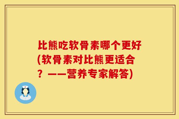 比熊吃软骨素哪个更好(软骨素对比熊更适合?——营养专家解答)