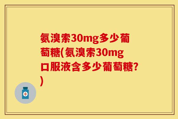 氨溴索30mg多少葡萄糖(氨溴索30mg口服液含多少葡萄糖?) 氨溴索30mg多少葡萄糖(氨溴索30mg口服液含多少葡萄糖?)