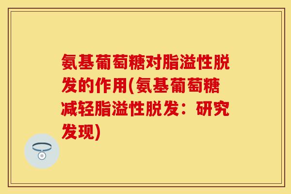 氨基葡萄糖对脂溢性的作用(氨基葡萄糖减轻脂溢性：研究发现)
