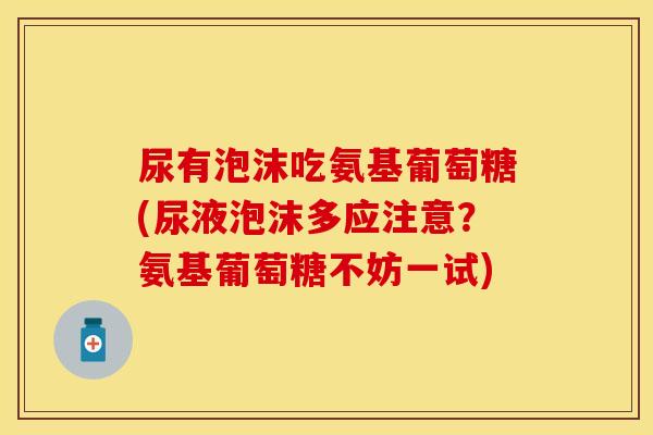 尿有泡沫吃氨基葡萄糖(尿液泡沫多应注意？氨基葡萄糖不妨一试)