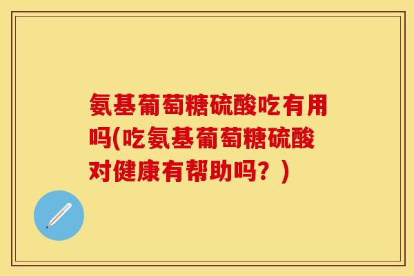 氨基葡萄糖硫酸吃有用吗(吃氨基葡萄糖硫酸对健康有帮助吗？)