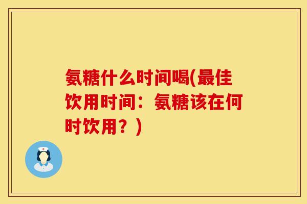 氨糖什么时间喝(佳饮用时间:氨糖该在何时饮用?) 氨糖什么时间喝(佳饮用时间:氨糖该在何时饮用?)