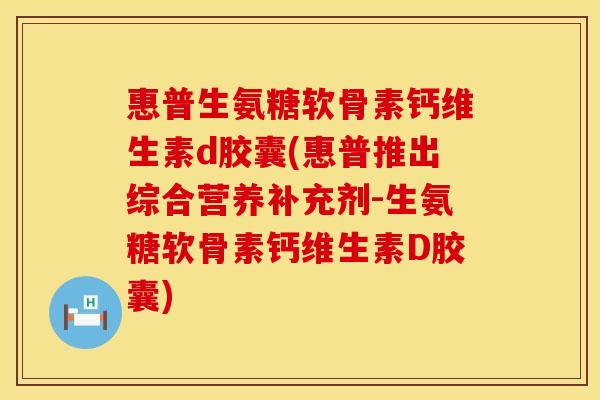 惠普生氨糖软骨素钙维生素d胶囊(惠普推出综合营养补充剂-生氨糖软骨素钙维生素D胶囊) 惠普生氨糖软骨素钙维生素d胶囊(惠普推出综合营养补充剂-生氨糖软骨素钙维生素D胶囊)