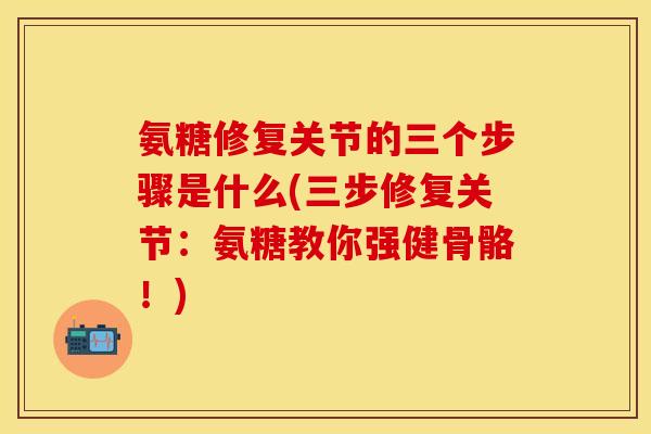 氨糖修复关节的三个步骤是什么(三步修复关节：氨糖教你强健骨骼！)
