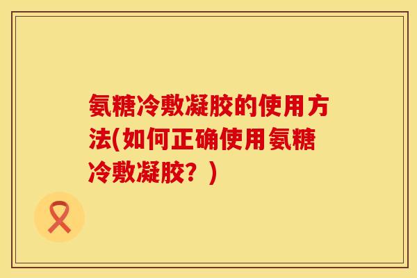 氨糖冷敷凝胶的使用方法(如何正确使用氨糖冷敷凝胶?) 氨糖冷敷凝胶的使用方法(如何正确使用氨糖冷敷凝胶?)