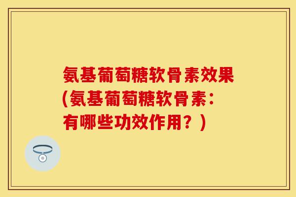 氨基葡萄糖软骨素效果(氨基葡萄糖软骨素:有哪些功效作用?) 氨基葡萄糖软骨素效果(氨基葡萄糖软骨素:有哪些功效作用?)