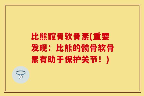 比熊髋骨软骨素(重要发现:比熊的髋骨软骨素有助于保护关节!) 比熊髋骨软骨素(重要发现:比熊的髋骨软骨素有助于保护关节!)