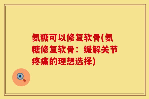 氨糖可以修复软骨(氨糖修复软骨:缓解关节的理想选择) 氨糖可以修复软骨(氨糖修复软骨:缓解关节的理想选择)