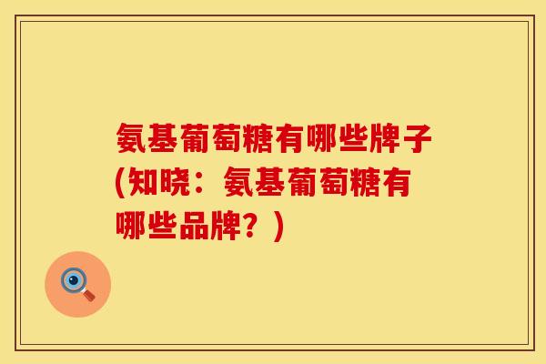 氨基葡萄糖有哪些牌子(知晓:氨基葡萄糖有哪些品牌?) 氨基葡萄糖有哪些牌子(知晓:氨基葡萄糖有哪些品牌?)