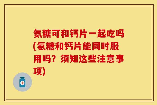 氨糖可和钙片一起吃吗(氨糖和钙片能同时服用吗?须知这些注意事项) 氨糖可和钙片一起吃吗(氨糖和钙片能同时服用吗?须知这些注意事项)