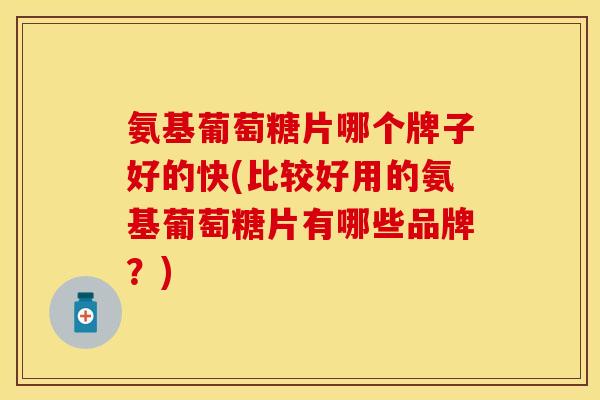 氨基葡萄糖片哪个牌子好的快(比较好用的氨基葡萄糖片有哪些品牌?) 氨基葡萄糖片哪个牌子好的快(比较好用的氨基葡萄糖片有哪些品牌?)