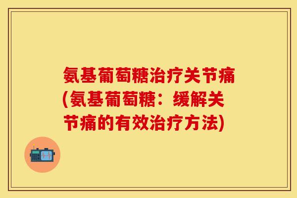 氨基葡萄糖治疗关节痛(氨基葡萄糖：缓解关节痛的有效治疗方法)