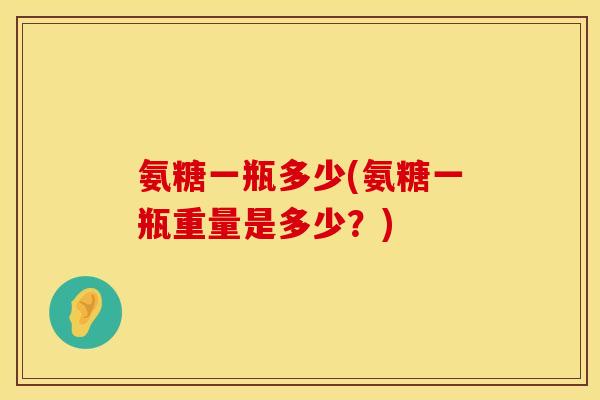 氨糖一瓶多少(氨糖一瓶重量是多少?) 氨糖一瓶多少(氨糖一瓶重量是多少?)