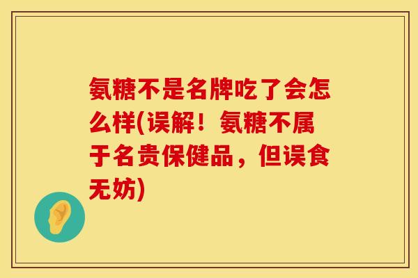 氨糖不是名牌吃了会怎么样(误解！氨糖不属于名贵保健品，但误食无妨)