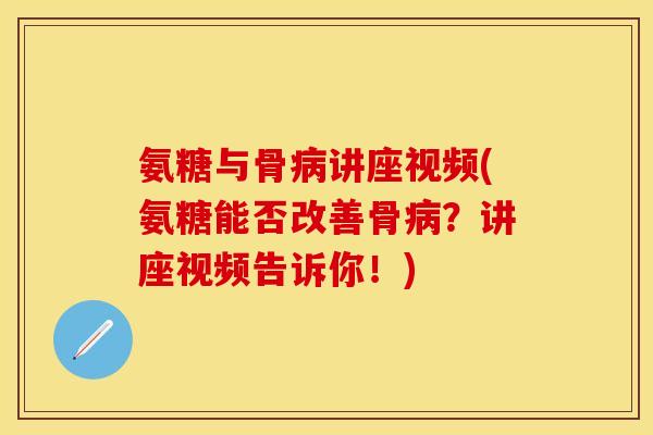 氨糖与骨讲座视频(氨糖能否改善骨?讲座视频告诉你!) 氨糖与骨讲座视频(氨糖能否改善骨?讲座视频告诉你!)