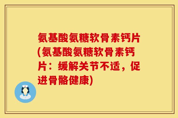 氨基酸氨糖软骨素钙片(氨基酸氨糖软骨素钙片:缓解关节不适,促进骨骼健康) 氨基酸氨糖软骨素钙片(氨基酸氨糖软骨素钙片:缓解关节不适,促进骨骼健康)