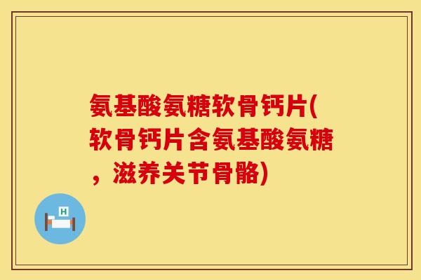 氨基酸氨糖软骨钙片(软骨钙片含氨基酸氨糖,滋养关节骨骼) 氨基酸氨糖软骨钙片(软骨钙片含氨基酸氨糖,滋养关节骨骼)