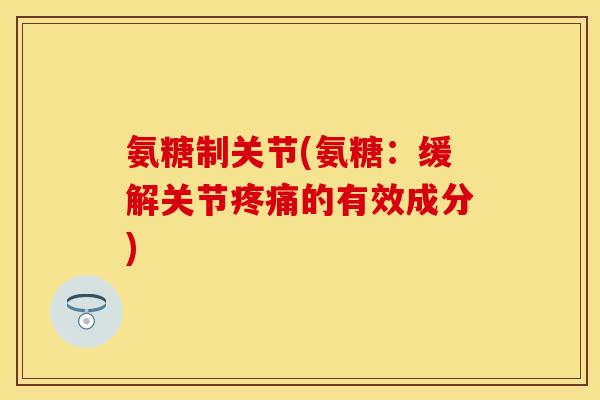 氨糖制关节(氨糖：缓解关节疼痛的有效成分)