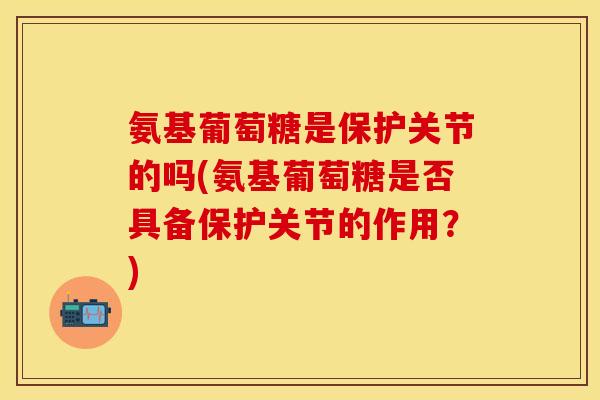 氨基葡萄糖是保护关节的吗(氨基葡萄糖是否具备保护关节的作用？)