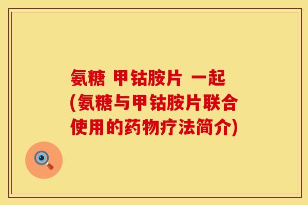 氨糖 甲钴胺片 一起(氨糖与甲钴胺片联合使用的疗法简介) 氨糖 甲钴胺片 一起(氨糖与甲钴胺片联合使用的疗法简介)
