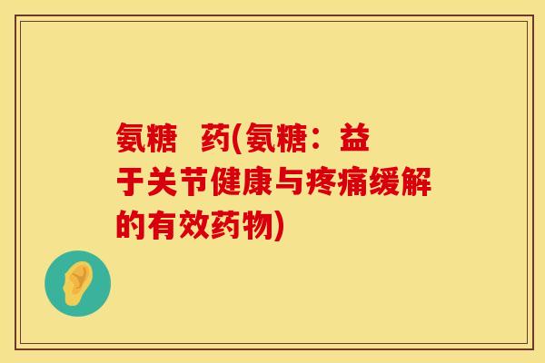 氨糖 药(氨糖:益于关节健康与缓解的有效) 氨糖 药(氨糖:益于关节健康与缓解的有效)