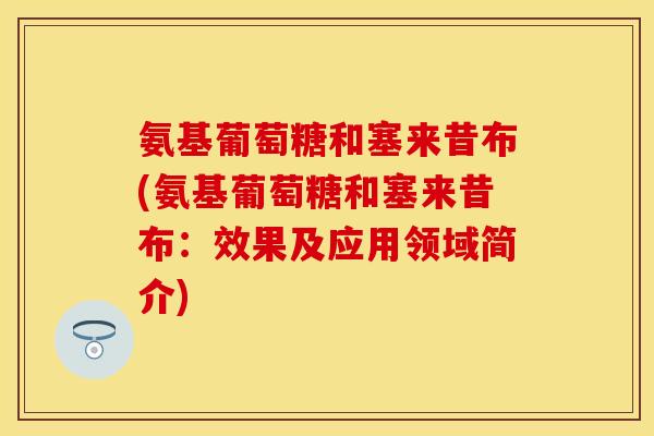 氨基葡萄糖和塞来昔布(氨基葡萄糖和塞来昔布:效果及应用领域简介) 氨基葡萄糖和塞来昔布(氨基葡萄糖和塞来昔布:效果及应用领域简介)