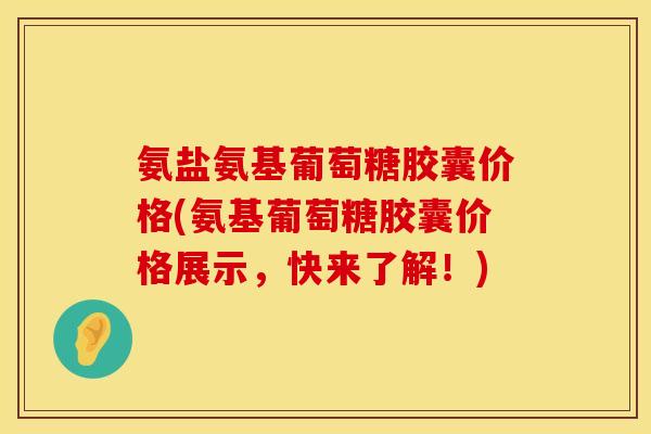 氨盐氨基葡萄糖胶囊价格(氨基葡萄糖胶囊价格展示,快来了解!) 氨盐氨基葡萄糖胶囊价格(氨基葡萄糖胶囊价格展示,快来了解!)
